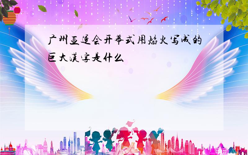 广州亚运会开幕式用焰火写成的巨大汉字是什么