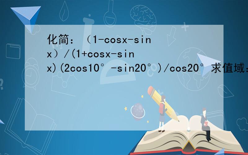 化简：（1-cosx-sinx）/(1+cosx-sinx)(2cos10°-sin20°)/cos20°求值域：y=cos2x+2sinx能做几道是几道,o(∩_∩)o...