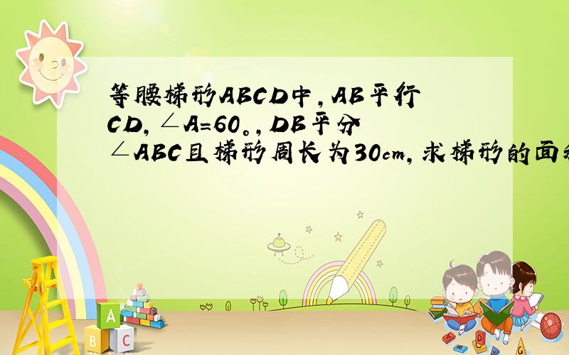 等腰梯形ABCD中,AB平行CD,∠A=60°,DB平分∠ABC且梯形周长为30cm,求梯形的面积..一会就要..