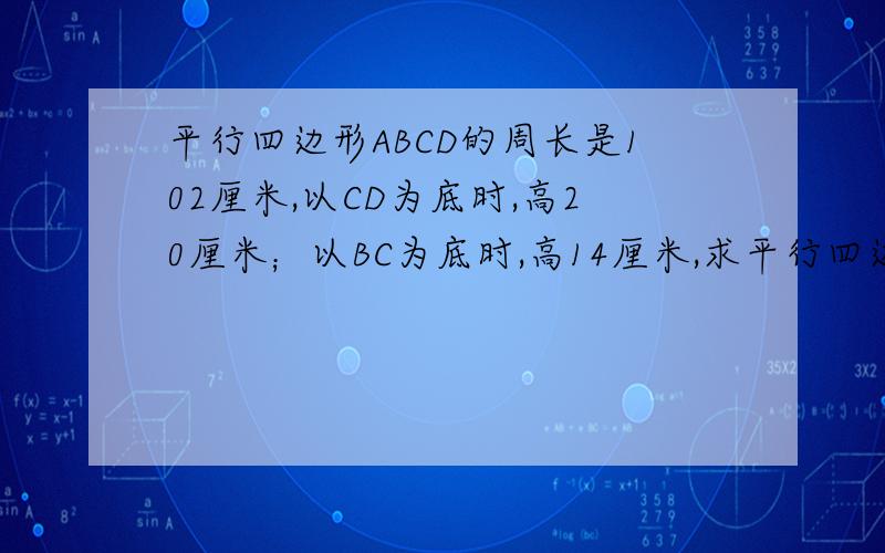 平行四边形ABCD的周长是102厘米,以CD为底时,高20厘米；以BC为底时,高14厘米,求平行四边形的面积?