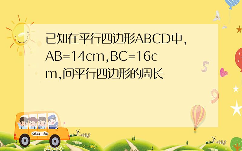 已知在平行四边形ABCD中,AB=14cm,BC=16cm,问平行四边形的周长