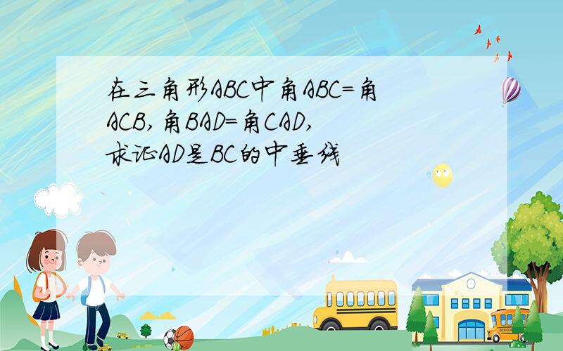 在三角形ABC中角ABC=角ACB,角BAD=角CAD,求证AD是BC的中垂线