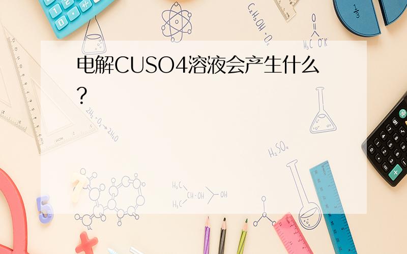 电解CUSO4溶液会产生什么?