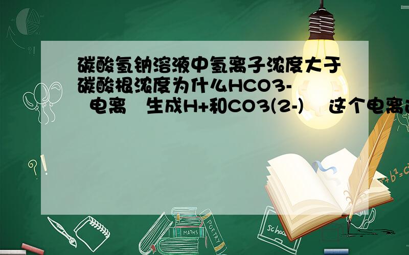 碳酸氢钠溶液中氢离子浓度大于碳酸根浓度为什么HCO3-   电离   生成H+和CO3(2-)    这个电离过程是很弱的   因为这个电离过程产生的H+ 和CO3（2-）是1：1的    再加上水有小部分电离产生H+所以H+