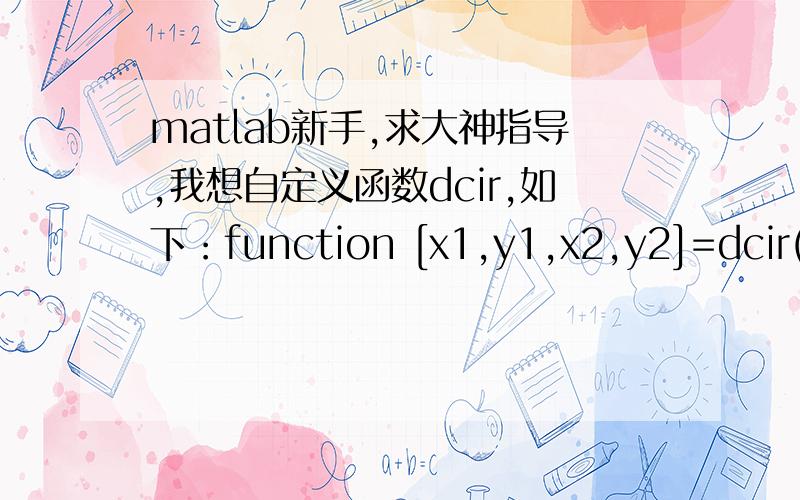 matlab新手,求大神指导,我想自定义函数dcir,如下：function [x1,y1,x2,y2]=dcir(a1,b1,a2,b2) a3=(a1+a2)/2; b3=(b1+b2)/2; eq1=(c1-a1)^2+(d1-b1)^2; eq2=(c2-a2)^2+(d2-b2)^2; eq3=(c1-a3)^2+(d1-b3)^2+100; eq4=(c2-a3)^2+(d2-b3)^2+100; eq5=(a1-a