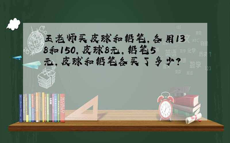 王老师买皮球和铅笔,各用138和150,皮球8元,铅笔5元,皮球和铅笔各买了多少?