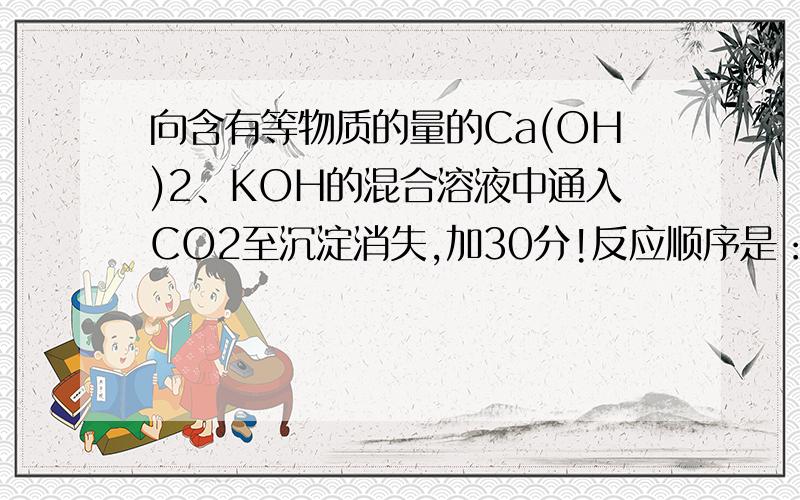 向含有等物质的量的Ca(OH)2、KOH的混合溶液中通入CO2至沉淀消失,加30分!反应顺序是：1.CO2+Ca(OH)2==CaCO3↓+H2O产生沉淀2.CO2+2KOH==K2CO3+H2O3.CO2+K2CO3+H2O==2KHCO34.CO2+CaCO3+H2O==Ca(HCO3)2沉淀消失请问2与3,3与4