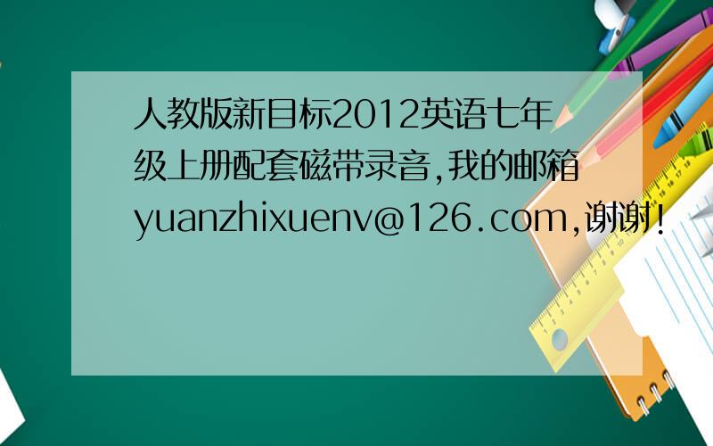 人教版新目标2012英语七年级上册配套磁带录音,我的邮箱yuanzhixuenv@126.com,谢谢!