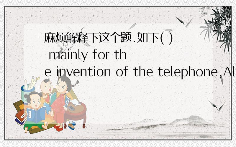 麻烦解释下这个题.如下( ) mainly for the invention of the telephone,Alexander Graham Bell devoted his life to helping the deaf.A.He is remembered B.While being rememberedC.To be remembered D.Though remembered选哪个呢C选项为什么不
