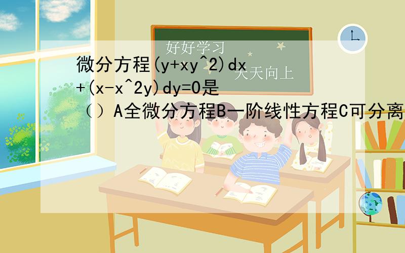 微分方程(y+xy^2)dx+(x-x^2y)dy=0是（）A全微分方程B一阶线性方程C可分离变量方程D都不对