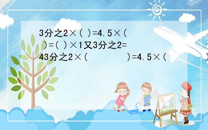 3分之2×( )=4.5×( )=( )×1又3分之2=43分之2×(        )=4.5×(        )=(       )×1又3分之2=48×(         )=1