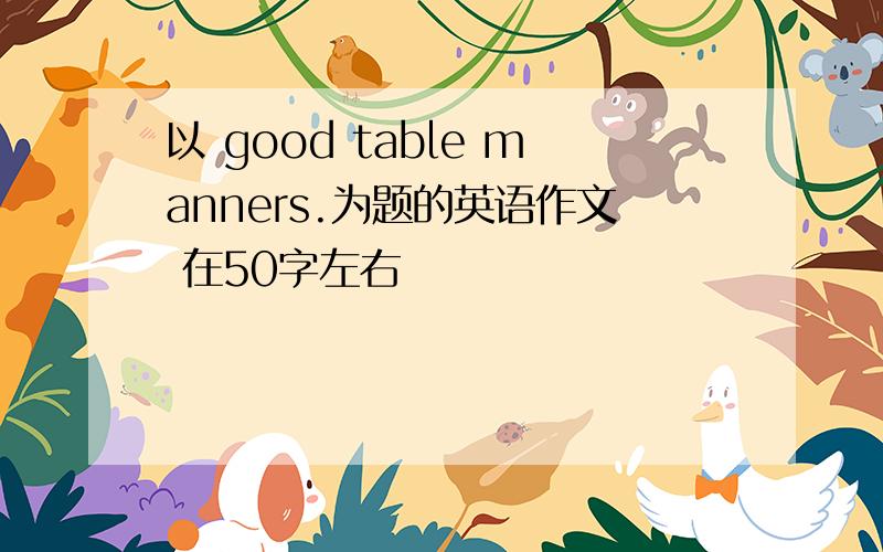 以 good table manners.为题的英语作文 在50字左右