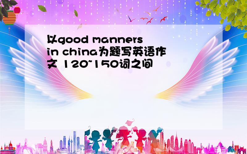 以good manners in china为题写英语作文 120~150词之间