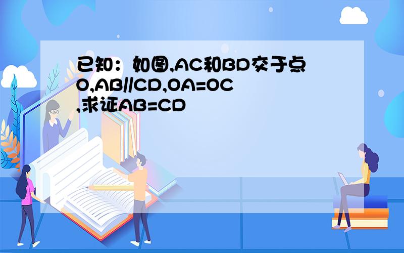 已知：如图,AC和BD交于点O,AB//CD,OA=OC,求证AB=CD