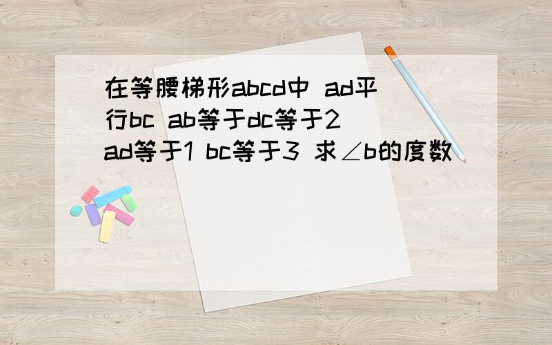 在等腰梯形abcd中 ad平行bc ab等于dc等于2 ad等于1 bc等于3 求∠b的度数