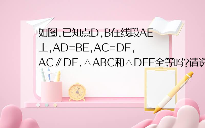 如图,已知点D,B在线段AE上,AD=BE,AC=DF,AC∥DF.△ABC和△DEF全等吗?请说明理由