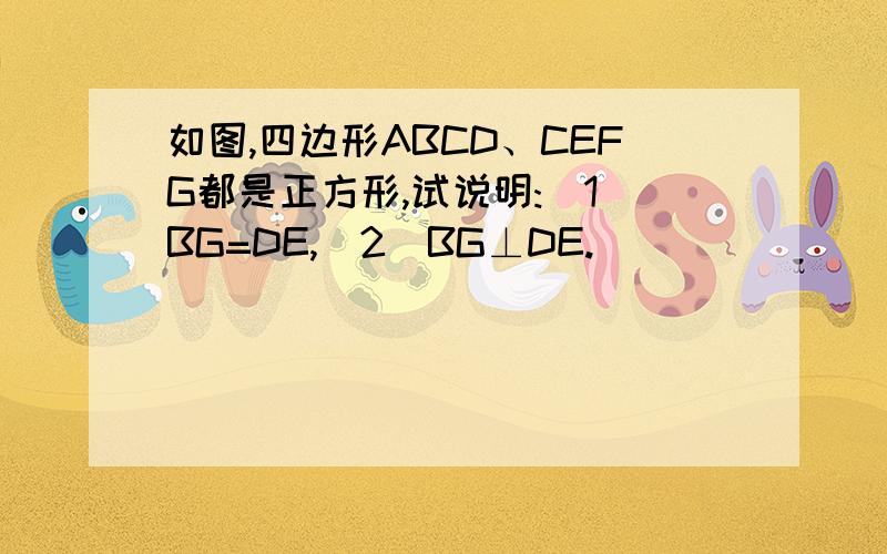 如图,四边形ABCD、CEFG都是正方形,试说明:(1)BG=DE,(2)BG⊥DE.