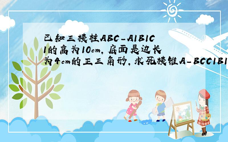 已知三棱柱ABC-A1B1C1的高为10cm,底面是边长为4cm的正三角形,求死棱锥A-BCC1B1的体积.