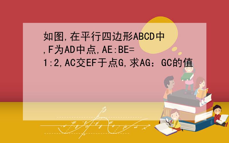 如图,在平行四边形ABCD中,F为AD中点,AE:BE=1:2,AC交EF于点G,求AG：GC的值