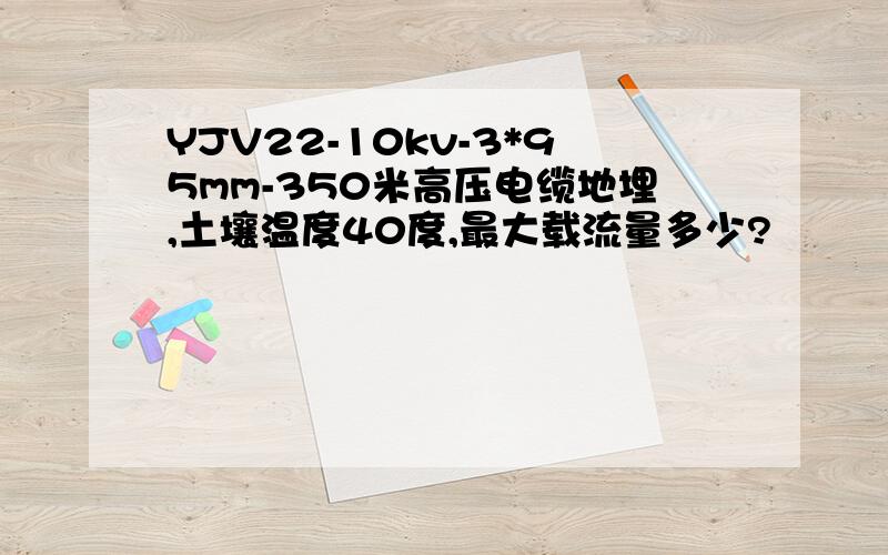 YJV22-10kv-3*95mm-350米高压电缆地埋,土壤温度40度,最大载流量多少?