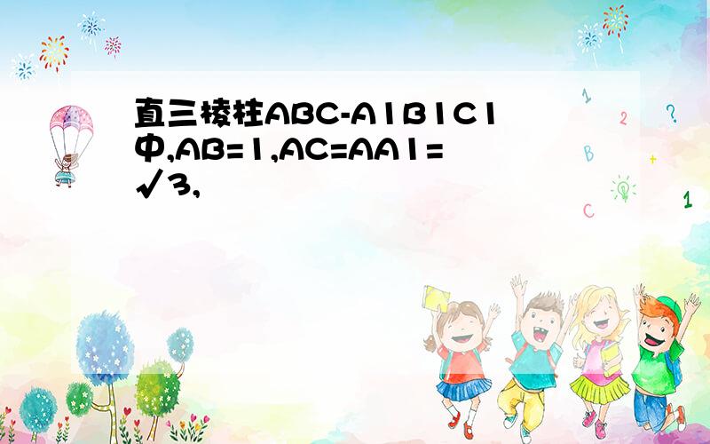直三棱柱ABC-A1B1C1中,AB=1,AC=AA1=√3,