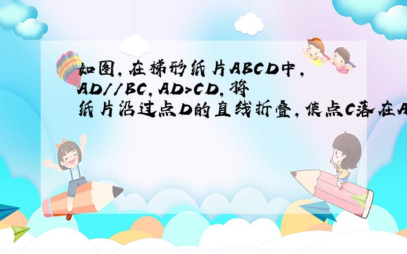 如图,在梯形纸片ABCD中,AD//BC,AD>CD,将纸片沿过点D的直线折叠,使点C落在AD上的点C处,折痕DE交BC于点E,连结C′E．求证：四边形CDC′E是菱形