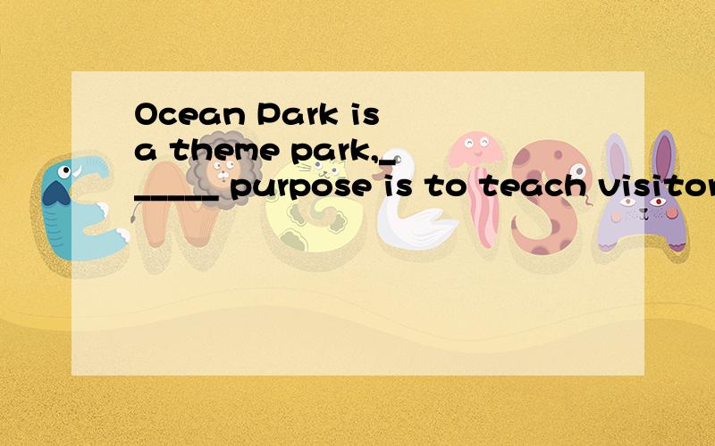 Ocean Park is a theme park,______ purpose is to teach visitors about the oceans.A.whose the B.one whose C.its D.of which