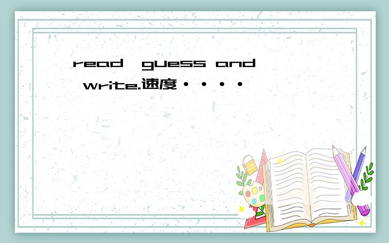 read,guess and write.速度····