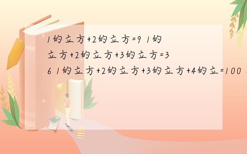 1的立方+2的立方=9 1的立方+2的立方+3的立方=36 1的立方+2的立方+3的立方+4的立=100 找规律 （1）1的立方+2的立方+3的立方+……+9的立方= （2）1的立方+2的立方+3的立方+……+n的立方=