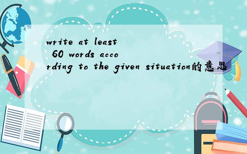 write at least 60 words according to the given situation的意思