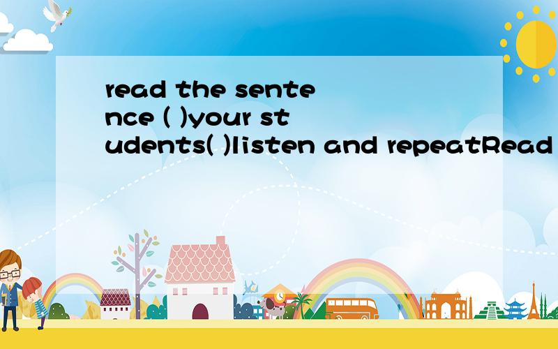 read the sentence ( )your students( )listen and repeatRead the sentence so that your students can listen and repeat帮忙填写括号里的嗷嗷嗷，下面是例句，上面改成和它意思一样的