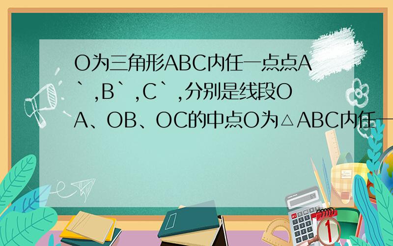 O为三角形ABC内任一点点A`,B`,C`,分别是线段OA、OB、OC的中点O为△ABC内任一点,点A`,B`,C`,分别是线段OA、OB、OC的中点,△A`B`C`与△ABC相似吗?为什么?