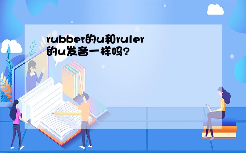 rubber的u和ruler的u发音一样吗?