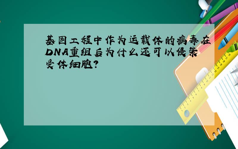 基因工程中作为运载体的病毒在DNA重组后为什么还可以侵染受体细胞?