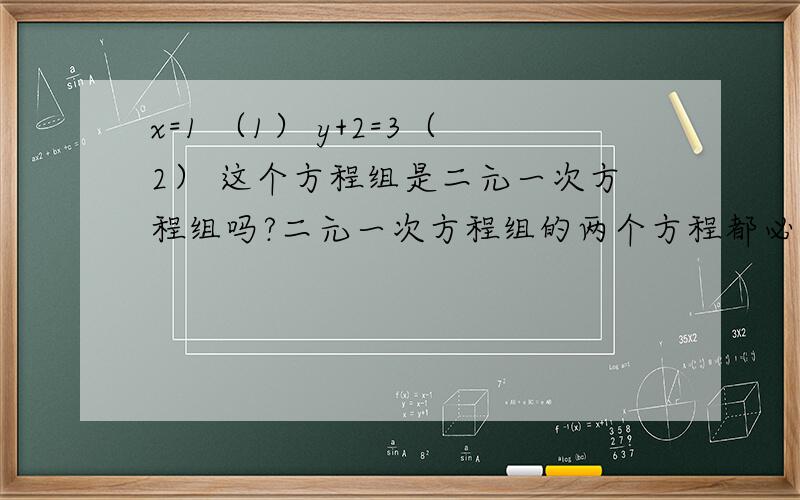 x=1 （1） y+2=3（2） 这个方程组是二元一次方程组吗?二元一次方程组的两个方程都必须含有两个未知数吗?不是只能是由两个二元一次方程组成的才叫二元一次方程组吗？