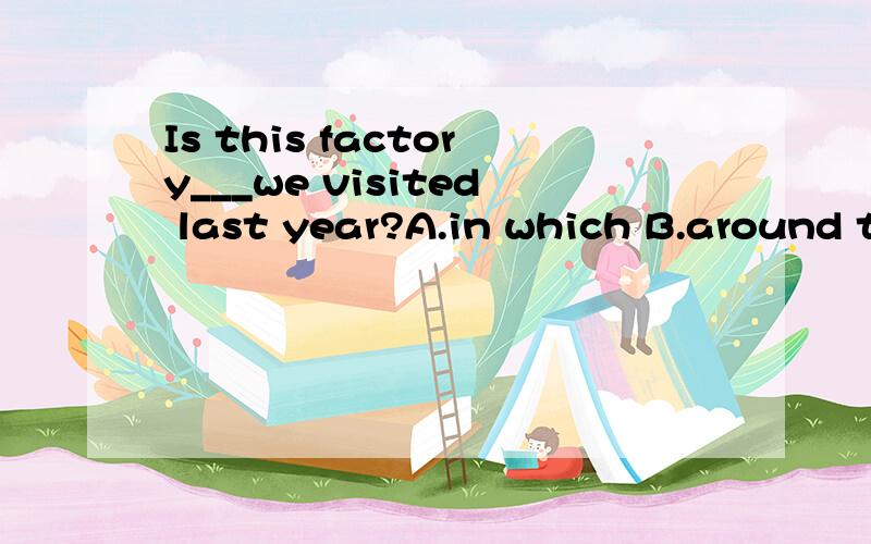 Is this factory___we visited last year?A.in which B.around that C.whom D.the one