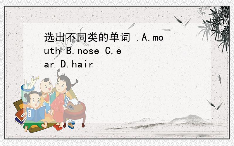 选出不同类的单词 .A.mouth B.nose C.ear D.hair