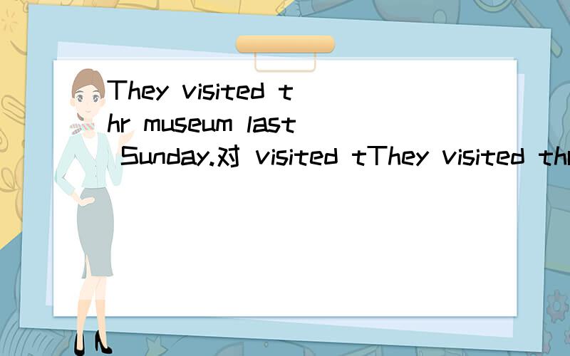 They visited thr museum last Sunday.对 visited tThey visited thr museum last Sunday.对 visited thr museum提问