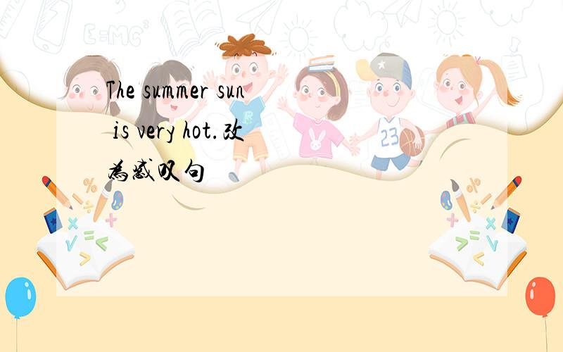 The summer sun is very hot.改为感叹句