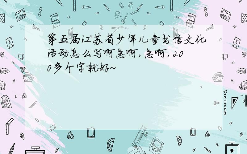第五届江苏省少年儿童书信文化活动怎么写啊急啊,急啊,200多个字就好~