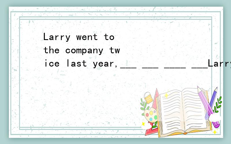 Larry went to the company twice last year,___ ___ ____ ___Larry go to the company twice last yeartwice划线!