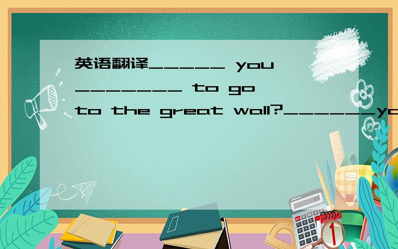 英语翻译_____ you _______ to go to the great wall?______you _______go to the great wall?我们的城市将会发生巨大的变化翻译great changes will be___________________________