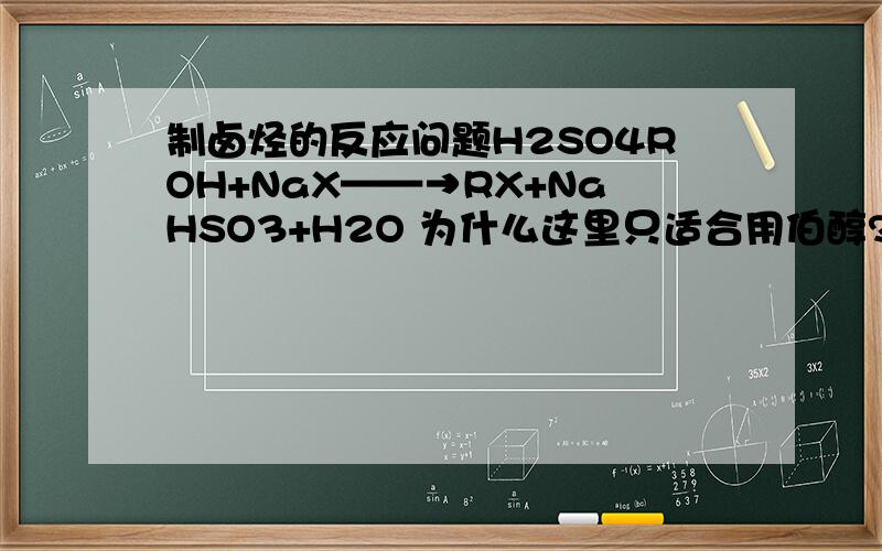 制卤烃的反应问题H2SO4ROH+NaX——→RX+NaHSO3+H2O 为什么这里只适合用伯醇?