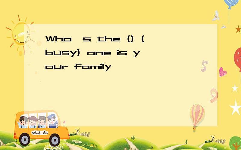 Who's the () (busy) one is your family