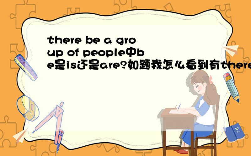 there be a group of people中be是is还是are?如题我怎么看到有there are a group of people的表示方法？请说明再次感谢！