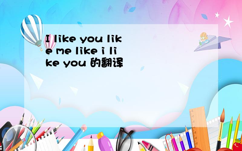 I like you like me like i like you 的翻译