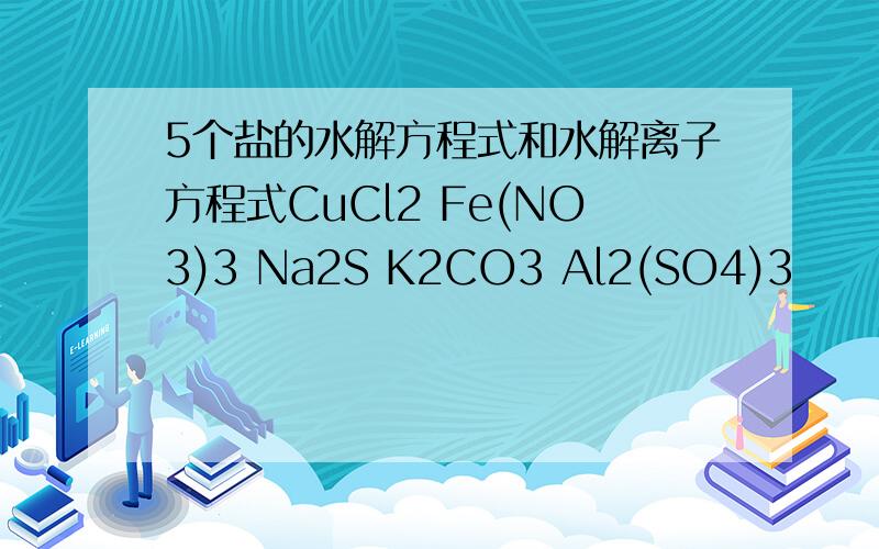 5个盐的水解方程式和水解离子方程式CuCl2 Fe(NO3)3 Na2S K2CO3 Al2(SO4)3