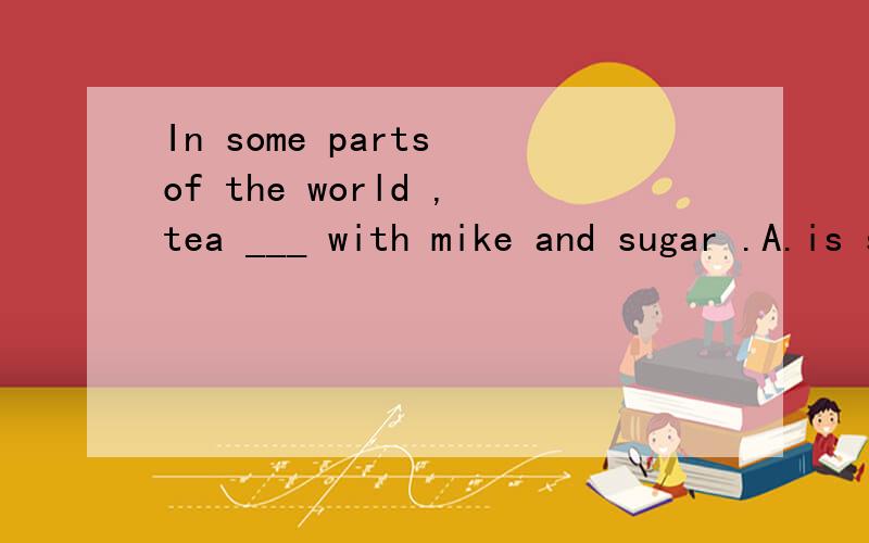 In some parts of the world ,tea ___ with mike and sugar .A.is serving B.is served C.serves D.served 为什么选B,为什么ACD不可以?