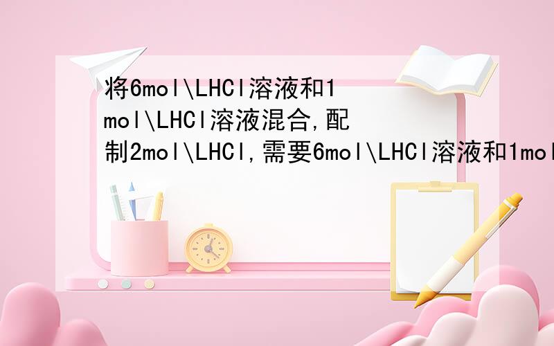 将6mol\LHCl溶液和1mol\LHCl溶液混合,配制2mol\LHCl,需要6mol\LHCl溶液和1mol\LHCl溶液的体积比是多少?
