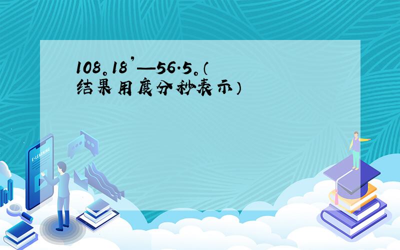 108°18′—56.5°（结果用度分秒表示）